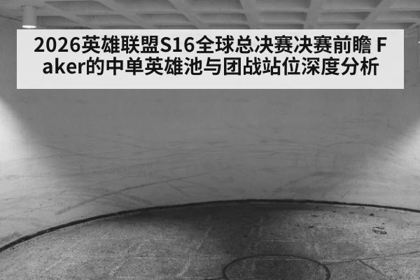 2026英雄联盟S16全球总决赛决赛前瞻 Faker的中单英雄池与团战站位深度分析