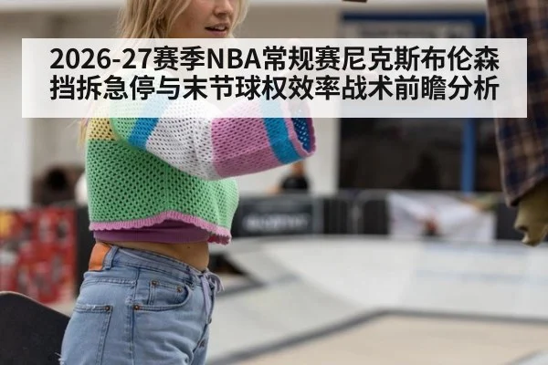 2026-27赛季NBA常规赛尼克斯布伦森挡拆急停与末节球权效率战术前瞻分析